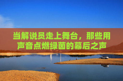 当解说员走上舞台,那些用声音点燃绿茵的幕后之声 当解说员走上舞台,那些用声音点燃绿茵的幕后之声