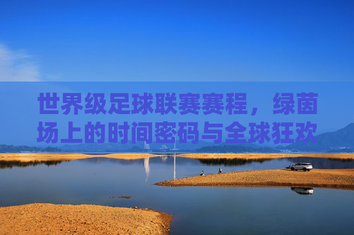 世界级足球联赛赛程，绿茵场上的时间密码与全球狂欢