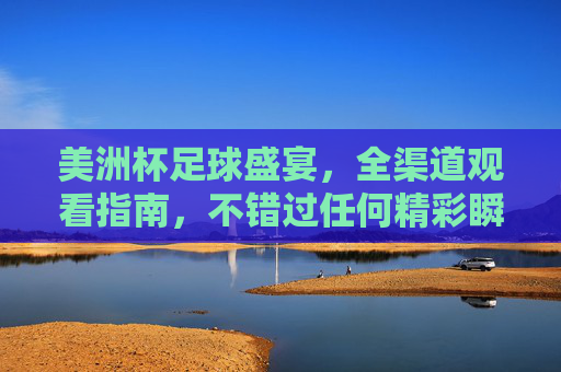 美洲杯足球盛宴，全渠道观看指南，不错过任何精彩瞬间，美洲杯全渠道观看指南，不错过足球盛宴精彩瞬间