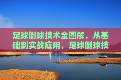 足球倒球技术全图解,从基础到实战应用,足球倒球技术全图解,从基础到实战应用 足球倒球技术全图解,从基础到实战应用,足球倒球技术全图解,从基础到实战应用