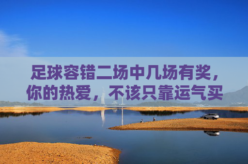 足球容错二场中几场有奖，你的热爱，不该只靠运气买单，足球容错，热爱中奖不止靠运气