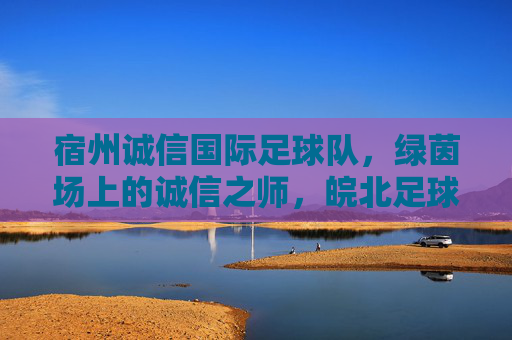 宿州诚信国际足球队,绿茵场上的诚信之师,皖北足球的追梦人,宿州诚信,皖北绿茵追梦人 宿州诚信国际足球队,绿茵场上的诚信之师,皖北足球的追梦人,宿州诚信,皖北绿茵追梦人