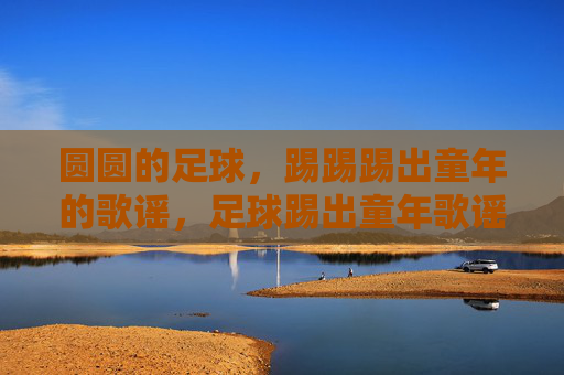 圆圆的足球,踢踢踢出童年的歌谣,足球踢出童年歌谣 圆圆的足球,踢踢踢出童年的歌谣,足球踢出童年歌谣