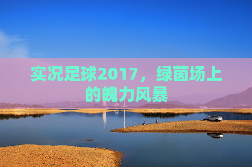 实况足球2017,绿茵场上的魄力风暴 实况足球2017,绿茵场上的魄力风暴