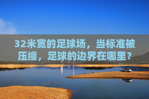 32米宽的足球场,当标准被压缩,足球的边界在哪里? 32米宽的足球场,当标准被压缩,足球的边界在哪里?