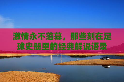 激情永不落幕，那些刻在足球史册里的经典解说语录
