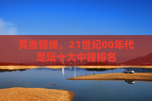 黄金锋线，21世纪00年代足坛十大中锋排名