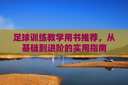 足球训练教学用书推荐，从基础到进阶的实用指南