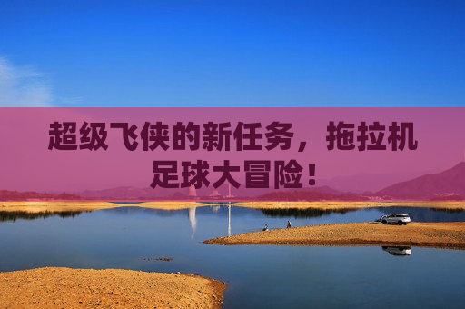 超级飞侠的新任务,拖拉机足球大冒险! 超级飞侠的新任务,拖拉机足球大冒险!