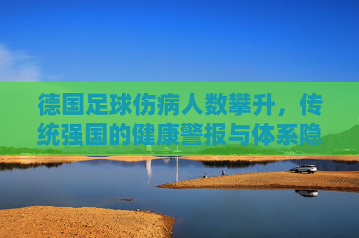 德国足球伤病人数攀升,传统强国的健康警报与体系隐忧,德国足球伤病攀升引健康警报 体系隐忧凸显 德国足球伤病人数攀升,传统强国的健康警报与体系隐忧,德国足球伤病攀升引健康警报 体系隐忧凸显