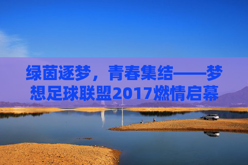 绿茵逐梦，青春集结——梦想足球联盟2017燃情启幕