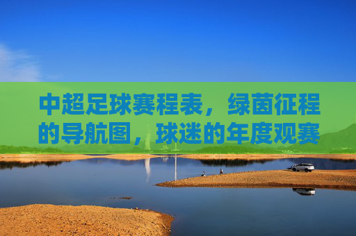 中超足球赛程表,绿茵征程的导航图,球迷的年度观赛指南 中超足球赛程表,绿茵征程的导航图,球迷的年度观赛指南
