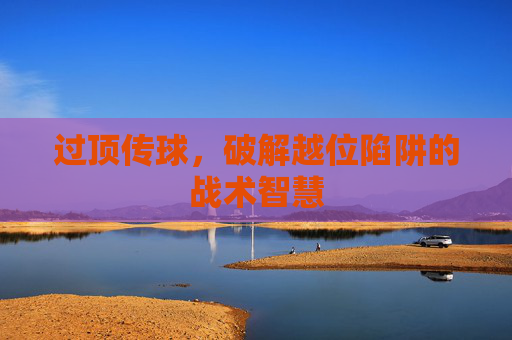 过顶传球，破解越位陷阱的战术智慧