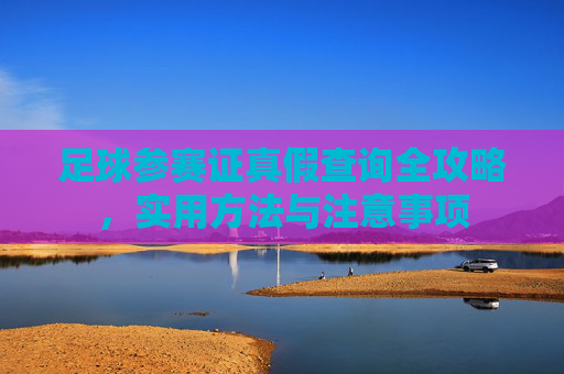 足球参赛证真假查询全攻略,实用方法与注意事项 足球参赛证真假查询全攻略,实用方法与注意事项