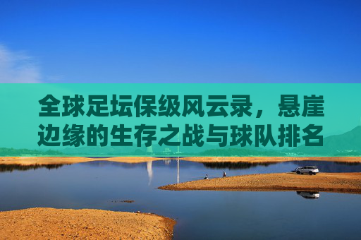 全球足坛保级风云录，悬崖边缘的生存之战与球队排名解析