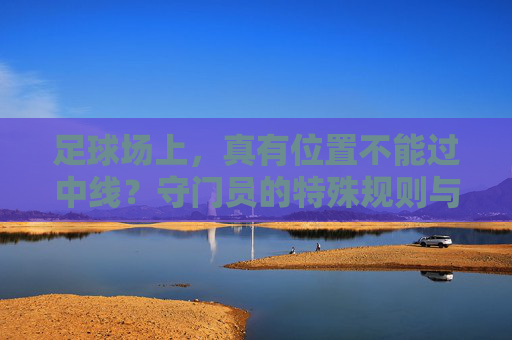 足球场上,真有位置不能过中线?守门员的特殊规则与常见误解 足球场上,真有位置不能过中线?守门员的特殊规则与常见误解
