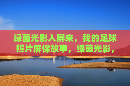 绿茵光影入屏来,我的足球照片屏保故事,绿茵光影,我的足球照片屏保故事 绿茵光影入屏来,我的足球照片屏保故事,绿茵光影,我的足球照片屏保故事