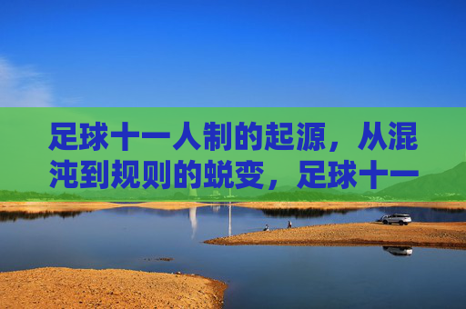 足球十一人制的起源,从混沌到规则的蜕变,足球十一人制的起源,从混沌到规则的蜕变 足球十一人制的起源,从混沌到规则的蜕变,足球十一人制的起源,从混沌到规则的蜕变