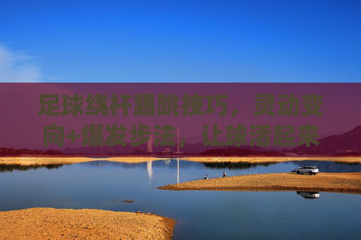 足球绕杆踢跳技巧，灵动变向+爆发步法，让球活起来