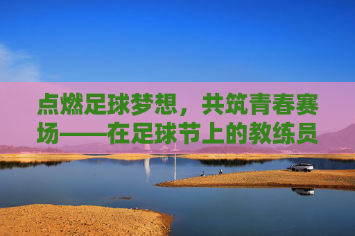 点燃足球梦想,共筑青春赛场——在足球节上的教练员发言 点燃足球梦想,共筑青春赛场——在足球节上的教练员发言