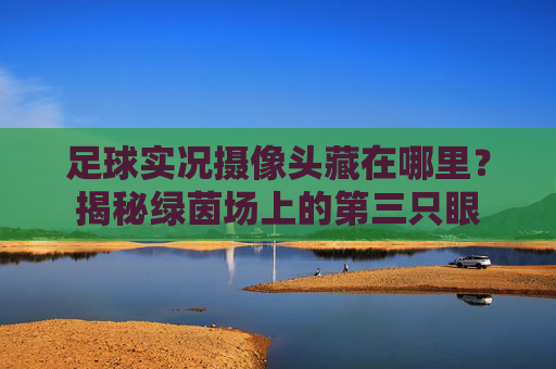 足球实况摄像头藏在哪里？揭秘绿茵场上的第三只眼