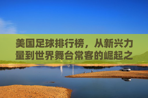 美国足球排行榜,从新兴力量到世界舞台常客的崛起之路 美国足球排行榜,从新兴力量到世界舞台常客的崛起之路