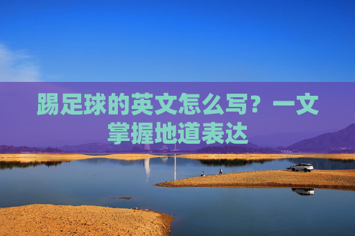 踢足球的英文怎么写?一文掌握地道表达 踢足球的英文怎么写?一文掌握地道表达
