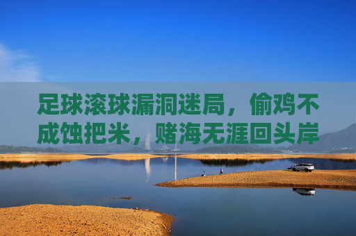 足球滚球漏洞迷局，偷鸡不成蚀把米，赌海无涯回头岸，足球滚球漏洞迷局，偷鸡蚀米，赌海回头岸