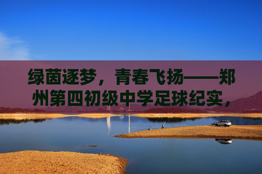绿茵逐梦，青春飞扬——郑州第四初级中学足球纪实，绿茵逐梦，青春飞扬——郑州第四初级中学足球纪实