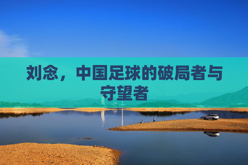 刘念,中国足球的破局者与守望者 刘念,中国足球的破局者与守望者