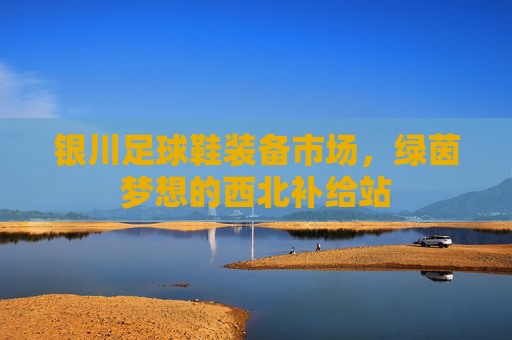 银川足球鞋装备市场，绿茵梦想的西北补给站