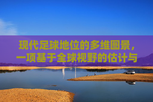 现代足球地位的多维图景,一项基于全球视野的估计与分析,现代足球地位的多维图景,基于全球视野的估计与分析 现代足球地位的多维图景,一项基于全球视野的估计与分析,现代足球地位的多维图景,基于全球视野的估计与分析