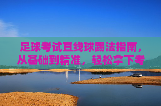 足球考试直线球踢法指南,从基础到精准,轻松拿下考核项目 足球考试直线球踢法指南,从基础到精准,轻松拿下考核项目