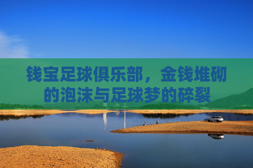 钱宝足球俱乐部,金钱堆砌的泡沫与足球梦的碎裂 钱宝足球俱乐部,金钱堆砌的泡沫与足球梦的碎裂