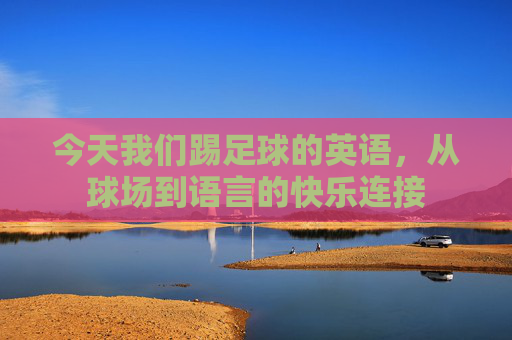 今天我们踢足球的英语,从球场到语言的快乐连接 今天我们踢足球的英语,从球场到语言的快乐连接
