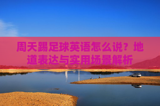 周天踢足球英语怎么说?地道表达与实用场景解析 周天踢足球英语怎么说?地道表达与实用场景解析