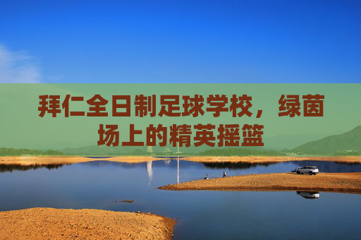 拜仁全日制足球学校,绿茵场上的精英摇篮 拜仁全日制足球学校,绿茵场上的精英摇篮