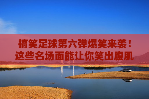 搞笑足球第六弹爆笑来袭!这些名场面能让你笑出腹肌! 搞笑足球第六弹爆笑来袭!这些名场面能让你笑出腹肌!