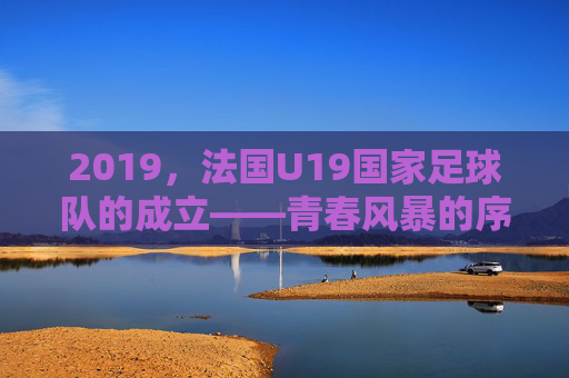 2019，法国U19国家足球队的成立——青春风暴的序章