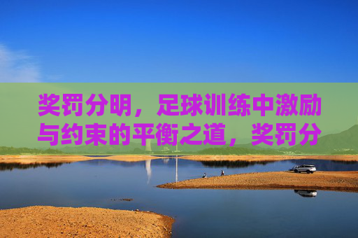 奖罚分明，足球训练中激励与约束的平衡之道，奖罚分明，足球训练激励与约束的平衡之道