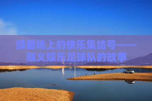 绿茵场上的快乐集结号——顺义娱乐足球队的故事