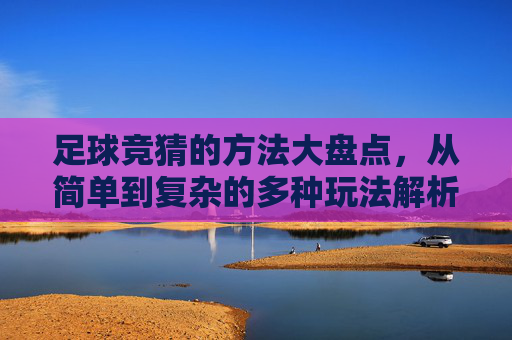 足球竞猜的方法大盘点,从简单到复杂的多种玩法解析,足球竞猜方法大盘点,从简单玩法到复杂策略全解析 足球竞猜的方法大盘点,从简单到复杂的多种玩法解析,足球竞猜方法大盘点,从简单玩法到复杂策略全解析