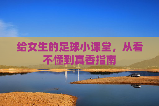 给女生的足球小课堂,从看不懂到真香指南 给女生的足球小课堂,从看不懂到真香指南