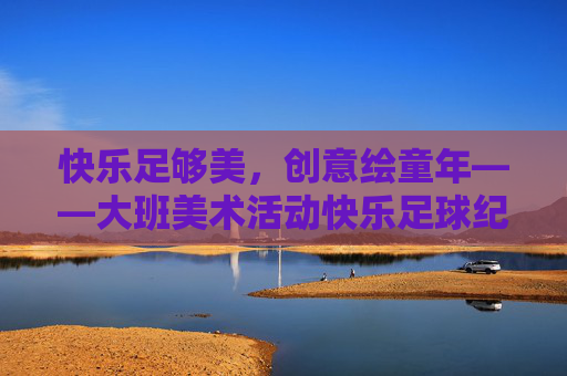 快乐足够美，创意绘童年——大班美术活动快乐足球纪实，快乐足球创意绘，童年美术美如诗