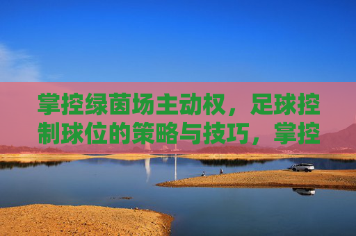 掌控绿茵场主动权,足球控制球位的策略与技巧,掌控绿茵场主动,足球控制球位策略与技巧 掌控绿茵场主动权,足球控制球位的策略与技巧,掌控绿茵场主动,足球控制球位策略与技巧