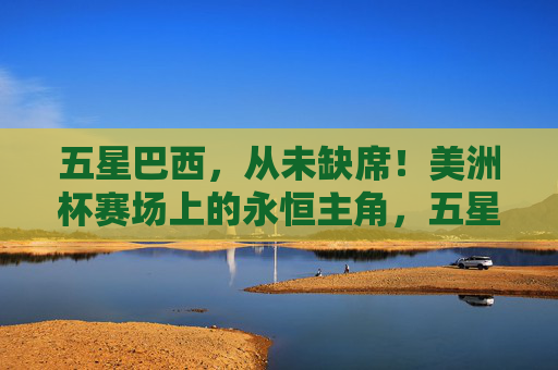 五星巴西,从未缺席!美洲杯赛场上的永恒主角,五星巴西,美洲杯永恒主角,从未缺席 五星巴西,从未缺席!美洲杯赛场上的永恒主角,五星巴西,美洲杯永恒主角,从未缺席