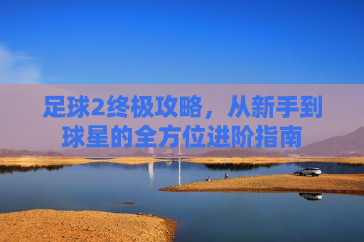 足球2终极攻略，从新手到球星的全方位进阶指南