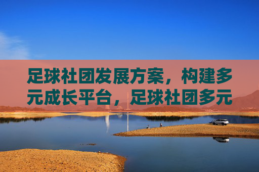 足球社团发展方案，构建多元成长平台，足球社团多元成长平台构建方案