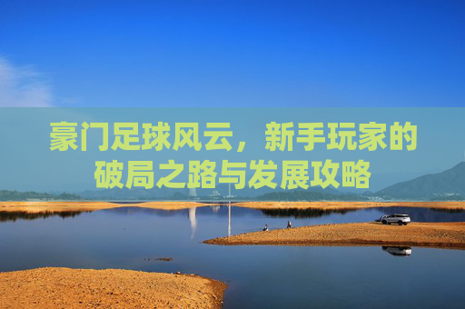 豪门足球风云，新手玩家的破局之路与发展攻略