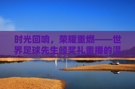 时光回响,荣耀重燃——世界足球先生颁奖礼重播的温情与力量,时光回响,荣耀重燃,世界足球先生颁奖礼重播的温情力量 时光回响,荣耀重燃——世界足球先生颁奖礼重播的温情与力量,时光回响,荣耀重燃,世界足球先生颁奖礼重播的温情力量